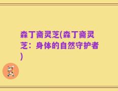 森丁斋灵芝(森丁斋灵芝：身体的自然守护者)