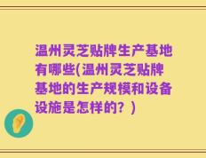 温州灵芝贴牌生产基地有哪些(温州灵芝贴牌基地的生产规模和设备设施是怎样的？)