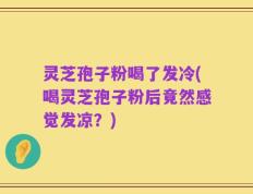 灵芝孢子粉喝了发冷(喝灵芝孢子粉后竟然感觉发凉？)