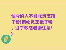 怕冷的人不能吃灵芝孢子粉(慎吃灵芝孢子粉，过于敏感者需注意！)