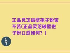 正品灵芝破壁孢子粉苦不苦(正品灵芝破壁孢子粉口感如何？)