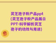 灵芝孢子粉产品ppt(灵芝孢子粉产品展示PPT-科学解析灵芝孢子的功效与用途)