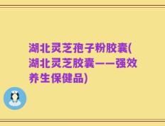 湖北灵芝孢子粉胶囊(湖北灵芝胶囊——强效养生保健品)