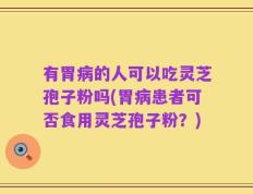 有胃病的人可以吃灵芝孢子粉吗(胃病患者可否食用灵芝孢子粉？)