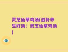 灵芝仙草鸡汤(滋补养生好汤：灵芝仙草鸡汤)