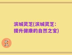 滨城灵芝(滨城灵芝：提升健康的自然之宝)
