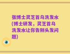 张博士灵芝首乌洗发水(博士研发，灵芝首乌洗发水让你告别头发问题)