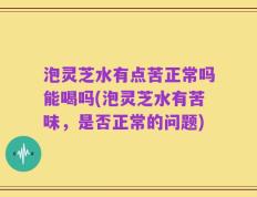 泡灵芝水有点苦正常吗能喝吗(泡灵芝水有苦味，是否正常的问题)