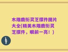 木雕鹿衔灵芝摆件图片大全(精美木雕鹿衔灵芝摆件，眼前一亮！)