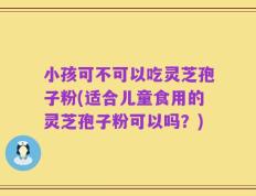 小孩可不可以吃灵芝孢子粉(适合儿童食用的灵芝孢子粉可以吗？)