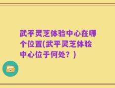 武平灵芝体验中心在哪个位置(武平灵芝体验中心位于何处？)