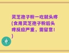 灵芝孢子粉一吃就头疼(食用灵芝孢子粉后头疼反应严重，需留意！)