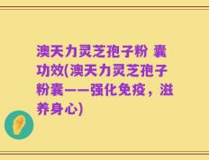 澳天力灵芝孢子粉 囊功效(澳天力灵芝孢子粉囊——强化免疫，滋养身心)