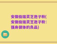 安徽极瑞灵芝孢子粉(安徽极瑞灵芝孢子粉：强身健体的良品)
