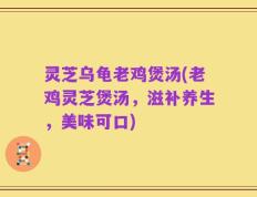灵芝乌龟老鸡煲汤(老鸡灵芝煲汤，滋补养生，美味可口)