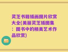 灵芝书籍插画图片欣赏大全(美丽灵芝插图集：图书中的精美艺术作品欣赏)