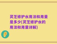 灵芝修护水用法和用量是多少(灵芝修护水的用法和用量详解)