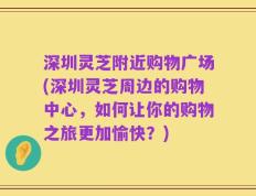 深圳灵芝附近购物广场(深圳灵芝周边的购物中心，如何让你的购物之旅更加愉快？)