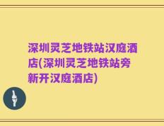 深圳灵芝地铁站汉庭酒店(深圳灵芝地铁站旁新开汉庭酒店)