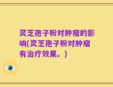 灵芝孢子粉对肿瘤的影响(灵芝孢子粉对肿瘤有治疗效果。)