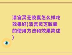 清宫灵芝胶囊怎么样吃效果好(清宫灵芝胶囊的使用方法和效果简述)