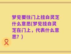 梦见要往门上挂白灵芝什么意思(梦见挂白灵芝在门上，代表什么意思？)