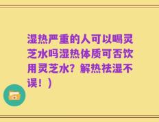 湿热严重的人可以喝灵芝水吗湿热体质可否饮用灵芝水？解热祛湿不误！)