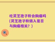 吃灵芝孢子粉会胸痛吗(灵芝孢子粉摄入是否与胸痛相关？)