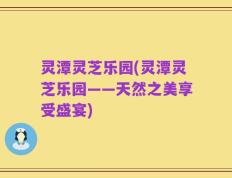 灵潭灵芝乐园(灵潭灵芝乐园——天然之美享受盛宴)