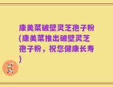 康美菜破壁灵芝孢子粉(康美菜推出破壁灵芝孢子粉，祝您健康长寿)