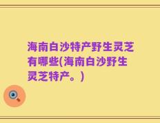 海南白沙特产野生灵芝有哪些(海南白沙野生灵芝特产。)