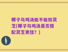 椰子乌鸡汤能不能放灵芝(椰子乌鸡汤是否搭配灵芝更佳？)
