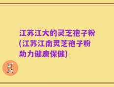 江苏江大的灵芝孢子粉(江苏江南灵芝孢子粉助力健康保健)