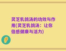 灵芝乳鸽汤的功效与作用(灵芝乳鸽汤：让你倍感健康与活力)