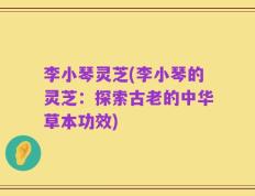 李小琴灵芝(李小琴的灵芝：探索古老的中华草本功效)