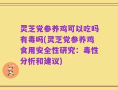 灵芝党参养鸡可以吃吗有毒吗(灵芝党参养鸡食用安全性研究：毒性分析和建议)