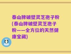 泰山牌破壁灵芝孢子粉(泰山牌破壁灵芝孢子粉——全方位的天然健康宝藏)
