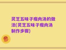 灵芝五味子瘦肉汤的做法(灵芝五味子瘦肉汤制作步骤)