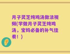 月子灵芝炖鸡汤做法视频(学做月子灵芝炖鸡汤，宝妈必备的补气佳肴！)
