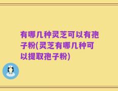 有哪几种灵芝可以有孢子粉(灵芝有哪几种可以提取孢子粉)