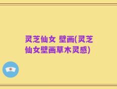 灵芝仙女 壁画(灵芝仙女壁画草木灵感)