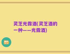 灵芝光露酒(灵芝酒的一种——光露酒)