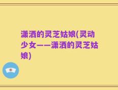 潇洒的灵芝姑娘(灵动少女——潇洒的灵芝姑娘)