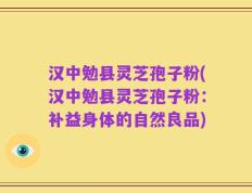 汉中勉县灵芝孢子粉(汉中勉县灵芝孢子粉：补益身体的自然良品)