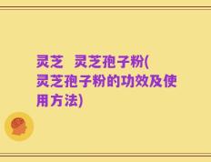 灵芝  灵芝孢子粉(灵芝孢子粉的功效及使用方法)