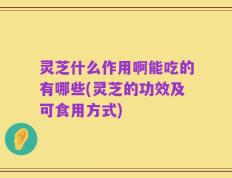灵芝什么作用啊能吃的有哪些(灵芝的功效及可食用方式)