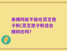 来姨妈能不能吃灵芝孢子粉(灵芝孢子粉适合姨妈吃吗？