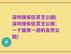 深圳保安区灵芝公园(深圳保安区灵芝公园：一个值得一游的自然公园)