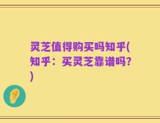 灵芝值得购买吗知乎(知乎：买灵芝靠谱吗？)