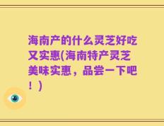 海南产的什么灵芝好吃又实惠(海南特产灵芝美味实惠，品尝一下吧！)